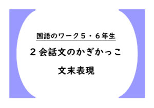 国語のワーク５・６年生　２「会話文のかぎかっこ・文末表現」